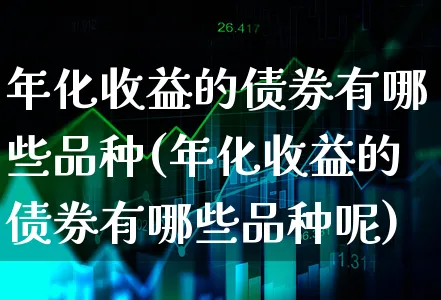 年化收益的债券有哪些品种(年化收益的债券有哪些品种呢)_https://www.xgbbparty.com_债券市场_第1张