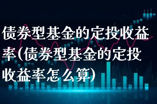 债券型基金的定投收益率(债券型基金的定投收益率怎么算)_https://www.xgbbparty.com_债券市场_第1张