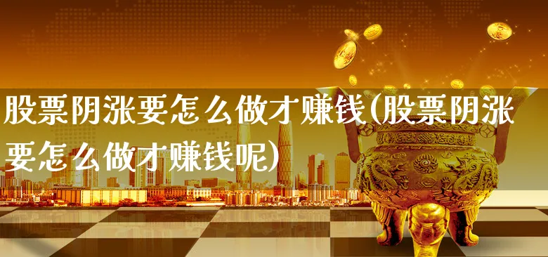 股票阴涨要怎么做才赚钱(股票阴涨要怎么做才赚钱呢)_https://www.xgbbparty.com_股市频道_第1张