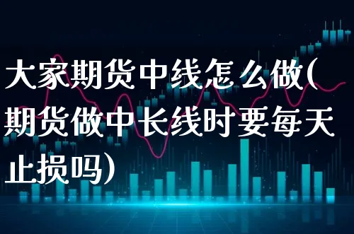 大家期货中线怎么做(期货做中长线时要每天止损吗)_https://www.xgbbparty.com_期货市场_第1张