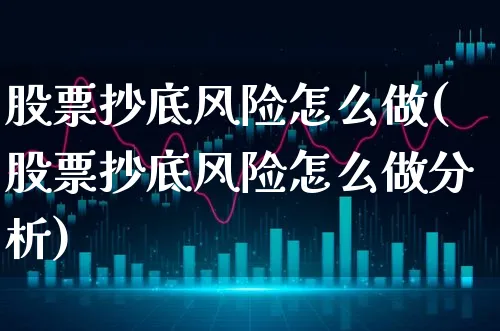 股票抄底风险怎么做(股票抄底风险怎么做分析)_https://www.xgbbparty.com_股市频道_第1张