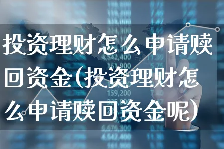 投资理财怎么申请赎回资金(投资理财怎么申请赎回资金呢)_https://www.xgbbparty.com_股市频道_第1张