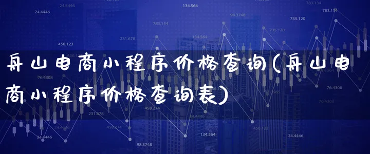 舟山电商小程序价格查询(舟山电商小程序价格查询表)_https://www.xgbbparty.com_股市频道_第1张