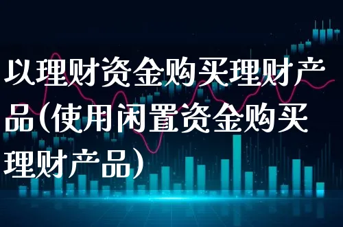 以理财资金购买理财产品(使用闲置资金购买理财产品)_https://www.xgbbparty.com_债券市场_第1张