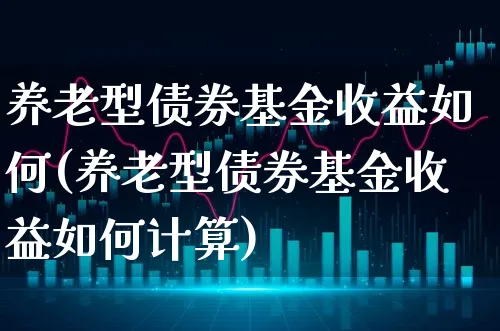 养老型债券基金收益如何(养老型债券基金收益如何计算)_https://www.xgbbparty.com_债券市场_第1张