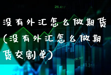 没有外汇怎么做期货(没有外汇怎么做期货交割单)_https://www.xgbbparty.com_外汇市场_第1张