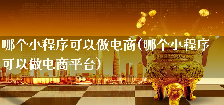 哪个小程序可以做电商(哪个小程序可以做电商平台)_https://www.xgbbparty.com_债券市场_第1张