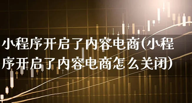 小程序开启了内容电商(小程序开启了内容电商怎么关闭)_https://www.xgbbparty.com_股市频道_第1张