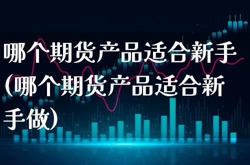 哪个期货产品适合新手(哪个期货产品适合新手做)_https://www.xgbbparty.com_期货市场_第1张