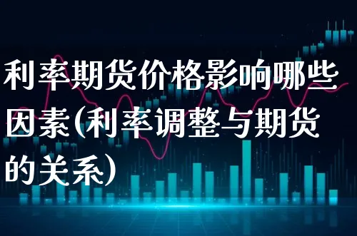 利率期货价格影响哪些因素(利率调整与期货的关系)_https://www.xgbbparty.com_股市频道_第1张