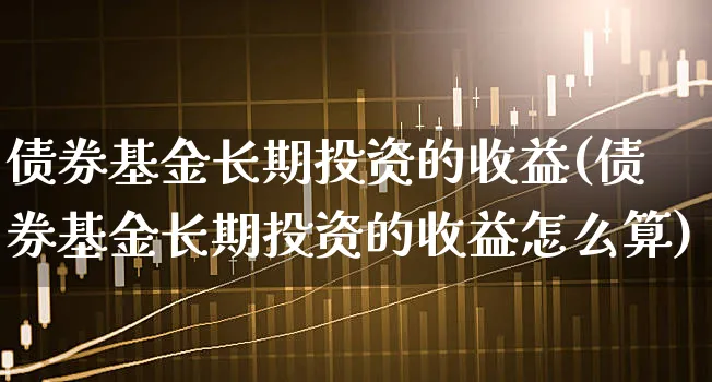 债券基金长期投资的收益(债券基金长期投资的收益怎么算)_https://www.xgbbparty.com_债券市场_第1张