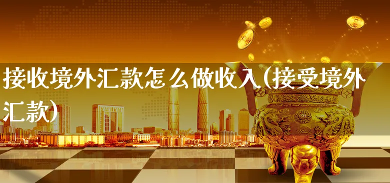 接收境外汇款怎么做收入(接受境外汇款)_https://www.xgbbparty.com_外汇市场_第1张