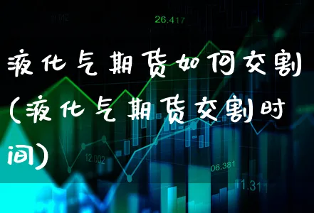 液化气期货如何交割(液化气期货交割时间)_https://www.xgbbparty.com_股市频道_第1张