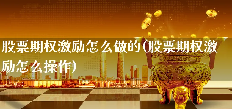 股票期权激励怎么做的(股票期权激励怎么操作)_https://www.xgbbparty.com_股市频道_第1张