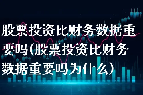 股票投资比财务数据重要吗(股票投资比财务数据重要吗为什么)_https://www.xgbbparty.com_股市频道_第1张