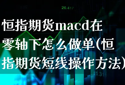 恒指期货macd在零轴下怎么做单(恒指期货短线操作方法)_https://www.xgbbparty.com_期货市场_第1张