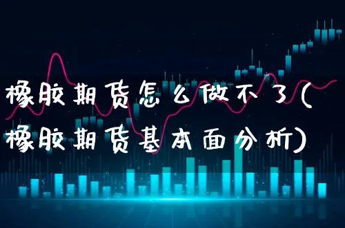 橡胶期货怎么做不了(橡胶期货基本面分析)_https://www.xgbbparty.com_期货市场_第1张