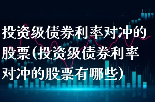 投资级债券利率对冲的股票(投资级债券利率对冲的股票有哪些)_https://www.xgbbparty.com_债券市场_第1张