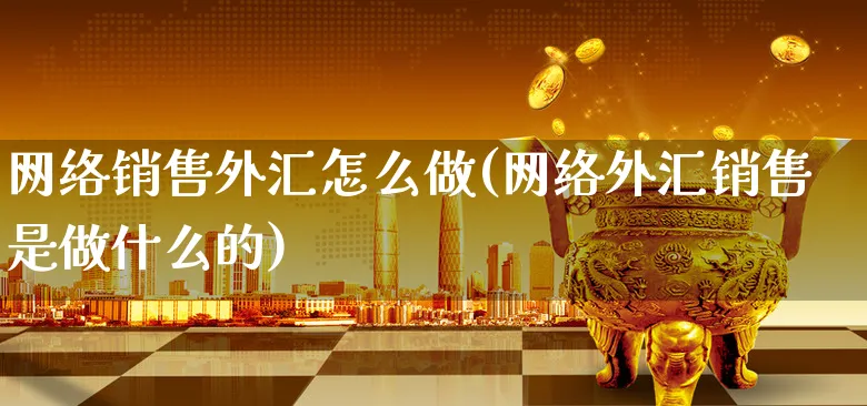 网络销售外汇怎么做(网络外汇销售是做什么的)_https://www.xgbbparty.com_外汇市场_第1张