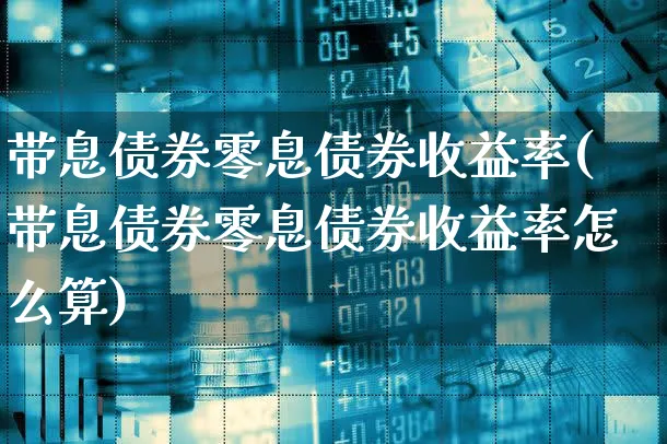 带息债券零息债券收益率(带息债券零息债券收益率怎么算)_https://www.xgbbparty.com_债券市场_第1张