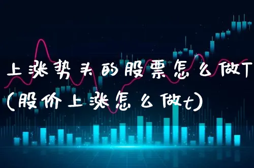 上涨势头的股票怎么做T(股价上涨怎么做t)_https://www.xgbbparty.com_股市频道_第1张