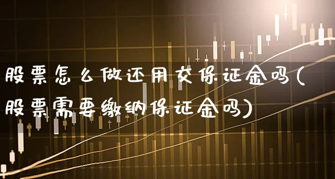 股票怎么做还用交保证金吗(股票需要缴纳保证金吗)_https://www.xgbbparty.com_股市频道_第1张