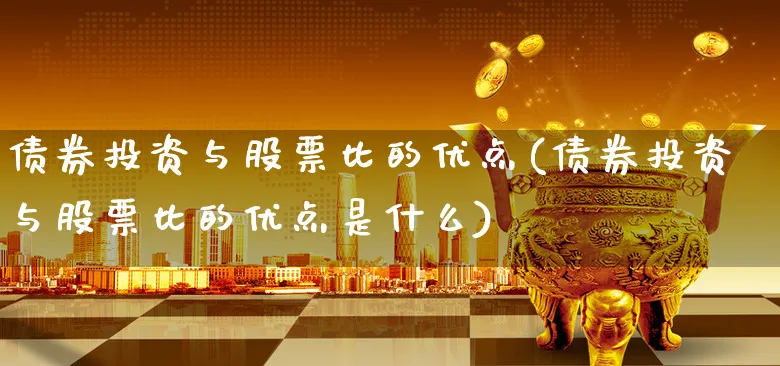 债券投资与股票比的优点(债券投资与股票比的优点是什么)_https://www.xgbbparty.com_债券市场_第1张