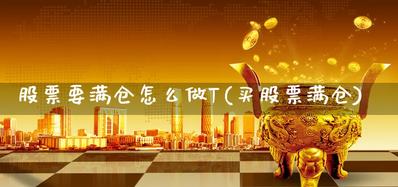 股票要满仓怎么做T(买股票满仓)_https://www.xgbbparty.com_股市频道_第1张