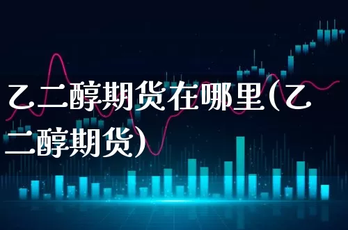 乙二醇期货在哪里(乙二醇期货)_https://www.xgbbparty.com_黄金市场_第1张