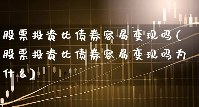 股票投资比债券容易变现吗(股票投资比债券容易变现吗为什么)_https://www.xgbbparty.com_债券市场_第1张