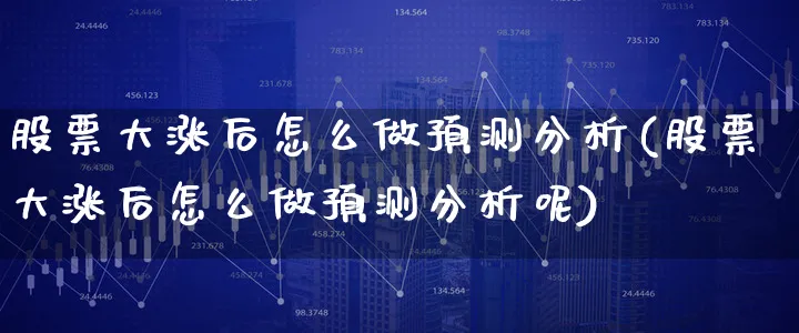 股票大涨后怎么做预测分析(股票大涨后怎么做预测分析呢)_https://www.xgbbparty.com_股市频道_第1张