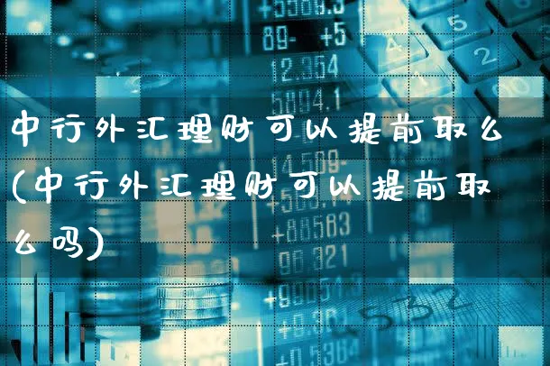 中行外汇理财可以提前取么(中行外汇理财可以提前取么吗)_https://www.xgbbparty.com_基金市场_第1张