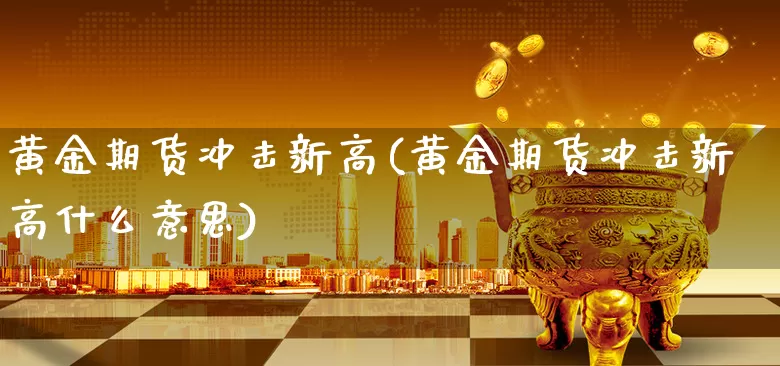 黄金期货冲击新高(黄金期货冲击新高什么意思)_https://www.xgbbparty.com_债券市场_第1张