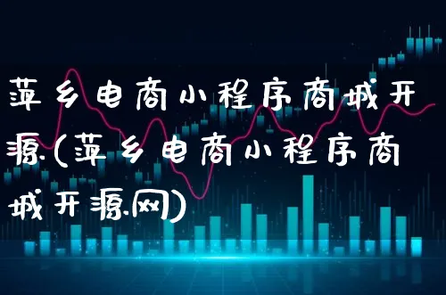 萍乡电商小程序商城开源(萍乡电商小程序商城开源网)_https://www.xgbbparty.com_股市频道_第1张