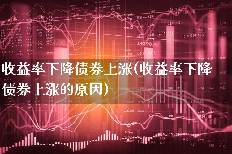 收益率下降债券上涨(收益率下降债券上涨的原因)_https://www.xgbbparty.com_债券市场_第1张