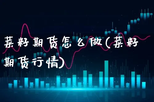 菜籽期货怎么做(菜籽期货行情)_https://www.xgbbparty.com_期货市场_第1张