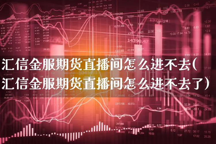 汇信金服期货直播间怎么进不去(汇信金服期货直播间怎么进不去了)_https://www.xgbbparty.com_债券市场_第1张