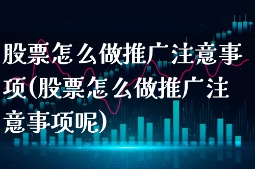 股票怎么做推广注意事项(股票怎么做推广注意事项呢)_https://www.xgbbparty.com_股市频道_第1张