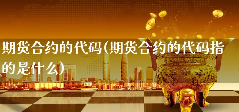 期货合约的代码(期货合约的代码指的是什么)_https://www.xgbbparty.com_股市频道_第1张