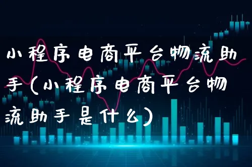 小程序电商平台物流助手(小程序电商平台物流助手是什么)_https://www.xgbbparty.com_股市频道_第1张