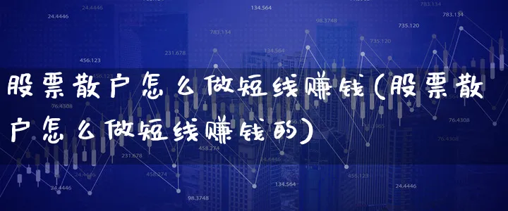 股票散户怎么做短线赚钱(股票散户怎么做短线赚钱的)_https://www.xgbbparty.com_股市频道_第1张