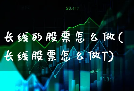 长线的股票怎么做(长线股票怎么做T)_https://www.xgbbparty.com_股市频道_第1张