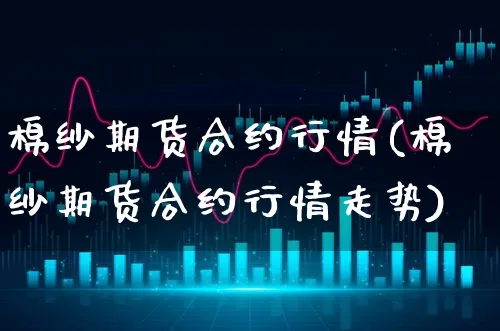 棉纱期货合约行情(棉纱期货合约行情走势)_https://www.xgbbparty.com_基金市场_第1张