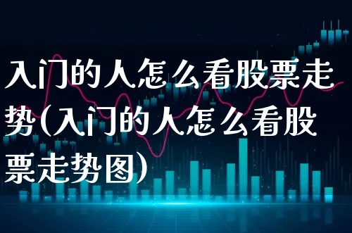 入门的人怎么看股票走势(入门的人怎么看股票走势图)_https://www.xgbbparty.com_股市频道_第1张