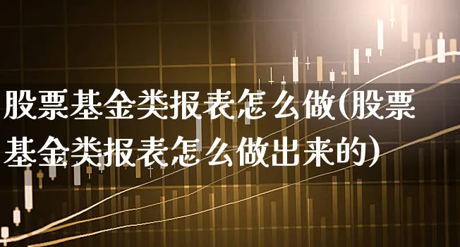 股票基金类报表怎么做(股票基金类报表怎么做出来的)_https://www.xgbbparty.com_基金市场_第1张