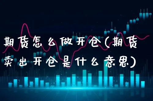 期货怎么做开仓(期货卖出开仓是什么意思)_https://www.xgbbparty.com_期货市场_第1张