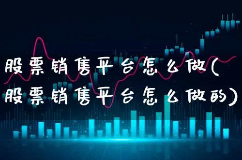 股票销售平台怎么做(股票销售平台怎么做的)_https://www.xgbbparty.com_股市频道_第1张