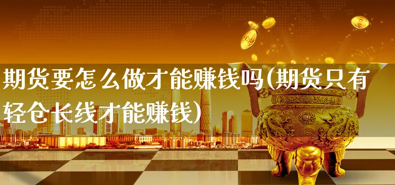 期货要怎么做才能赚钱吗(期货只有轻仓长线才能赚钱)_https://www.xgbbparty.com_期货市场_第1张