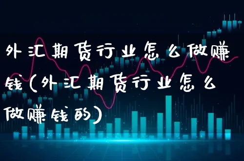 外汇期货行业怎么做赚钱(外汇期货行业怎么做赚钱的)_https://www.xgbbparty.com_外汇市场_第1张