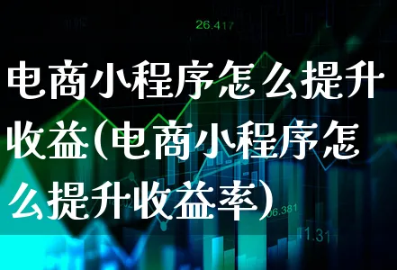 电商小程序怎么提升收益(电商小程序怎么提升收益率)_https://www.xgbbparty.com_债券市场_第1张